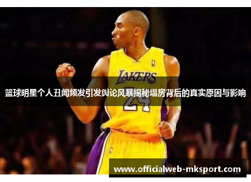 篮球明星个人丑闻频发引发舆论风暴揭秘塌房背后的真实原因与影响