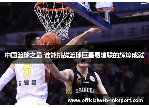 中国篮球之最 谁能挑战篮球巨星易建联的辉煌成就