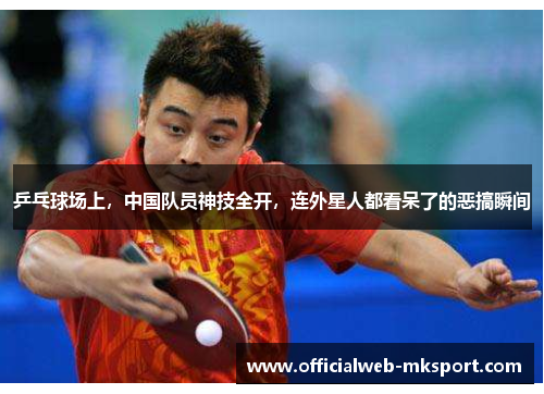 乒乓球场上，中国队员神技全开，连外星人都看呆了的恶搞瞬间