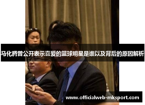 马化腾曾公开表示喜爱的篮球明星是谁以及背后的原因解析