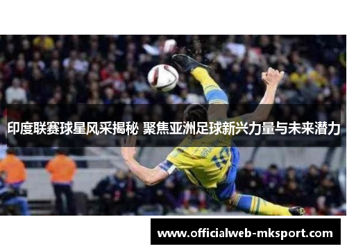 印度联赛球星风采揭秘 聚焦亚洲足球新兴力量与未来潜力