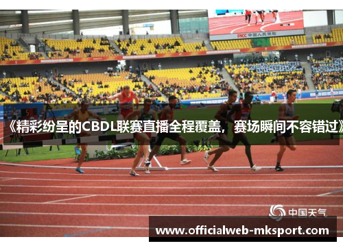 《精彩纷呈的CBDL联赛直播全程覆盖，赛场瞬间不容错过》